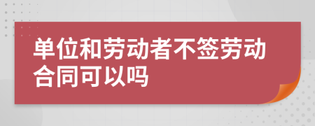 单位和劳动者不签劳动合同可以吗