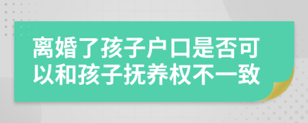 离婚了孩子户口是否可以和孩子抚养权不一致