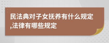 民法典对子女抚养有什么规定,法律有哪些规定