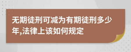 无期徒刑可减为有期徒刑多少年,法律上该如何规定