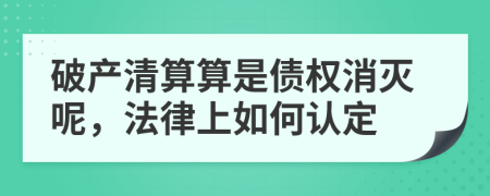 破产清算算是债权消灭呢，法律上如何认定