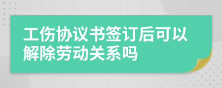 工伤协议书签订后可以解除劳动关系吗