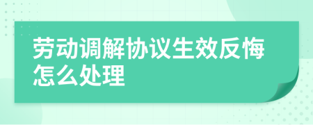 劳动调解协议生效反悔怎么处理