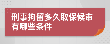 刑事拘留多久取保候审有哪些条件