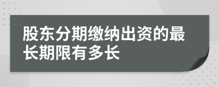 股东分期缴纳出资的最长期限有多长