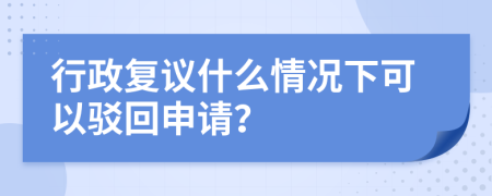 行政复议什么情况下可以驳回申请？