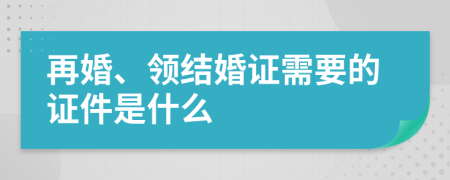 再婚、领结婚证需要的证件是什么