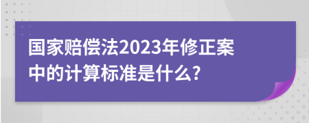 国家赔偿法2023年修正案中的计算标准是什么?