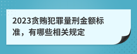 2023贪贿犯罪量刑金额标准，有哪些相关规定