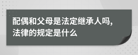 配偶和父母是法定继承人吗,法律的规定是什么
