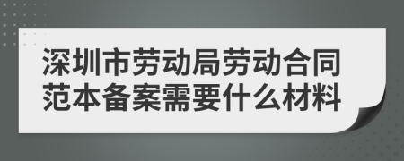 深圳市劳动局劳动合同范本备案需要什么材料