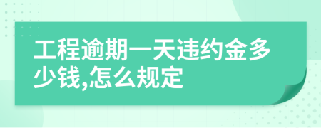 工程逾期一天违约金多少钱,怎么规定