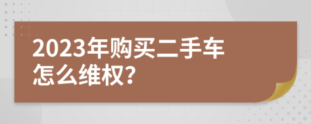 2023年购买二手车怎么维权？
