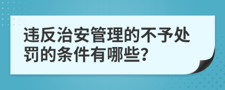 违反治安管理的不予处罚的条件有哪些？