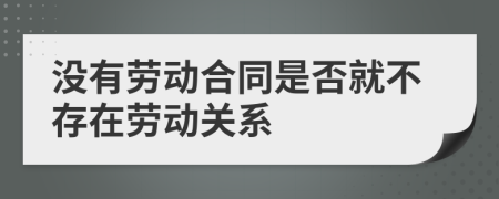 没有劳动合同是否就不存在劳动关系