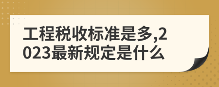 工程税收标准是多,2023最新规定是什么