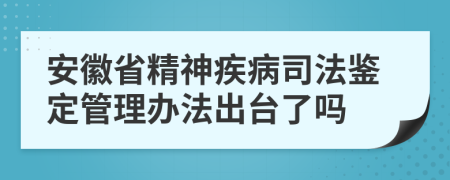 安徽省精神疾病司法鉴定管理办法出台了吗