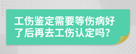 工伤鉴定需要等伤病好了后再去工伤认定吗？