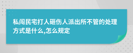 私闯民宅打人砸伤人派出所不管的处理方式是什么,怎么规定