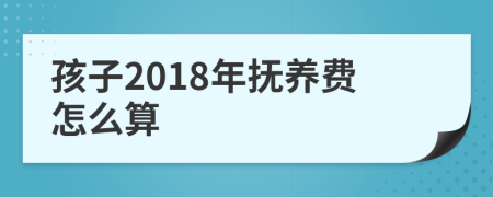 孩子2018年抚养费怎么算