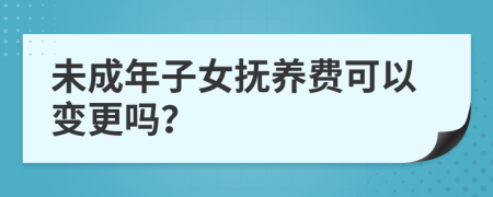 未成年子女抚养费可以变更吗？