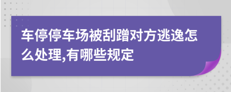 车停停车场被刮蹭对方逃逸怎么处理,有哪些规定