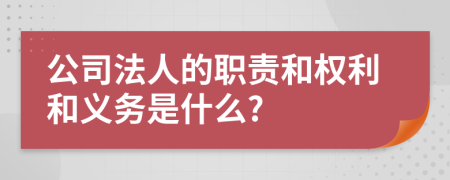 公司法人的职责和权利和义务是什么?