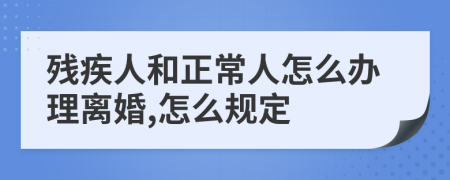 残疾人和正常人怎么办理离婚,怎么规定