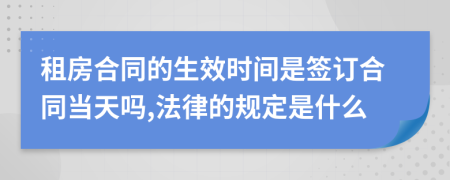 租房合同的生效时间是签订合同当天吗,法律的规定是什么