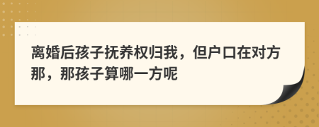 离婚后孩子抚养权归我，但户口在对方那，那孩子算哪一方呢