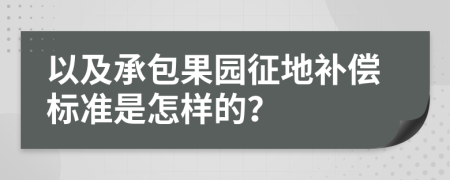 以及承包果园征地补偿标准是怎样的？