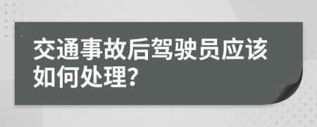 交通事故后驾驶员应该如何处理？