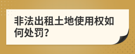 非法出租土地使用权如何处罚？