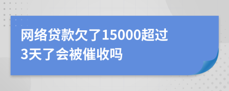 网络贷款欠了15000超过3天了会被催收吗