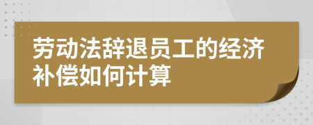 劳动法辞退员工的经济补偿如何计算