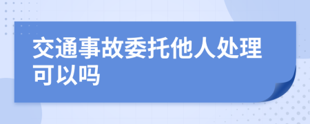 交通事故委托他人处理可以吗