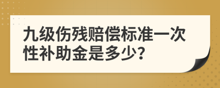 九级伤残赔偿标准一次性补助金是多少？