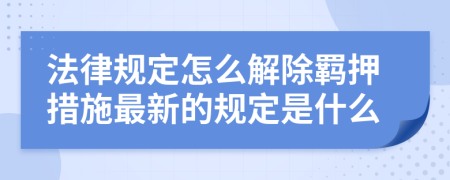 法律规定怎么解除羁押措施最新的规定是什么