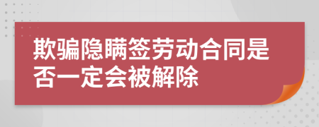 欺骗隐瞒签劳动合同是否一定会被解除