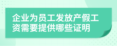 企业为员工发放产假工资需要提供哪些证明