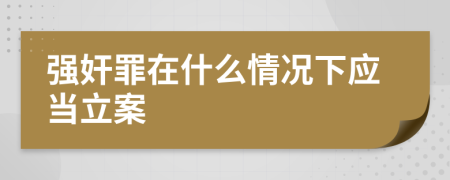 强奸罪在什么情况下应当立案