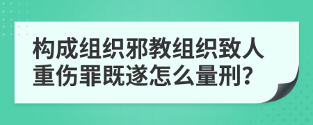 构成组织邪教组织致人重伤罪既遂怎么量刑？