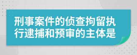 刑事案件的侦查拘留执行逮捕和预审的主体是