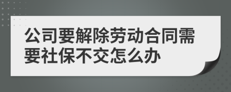 公司要解除劳动合同需要社保不交怎么办