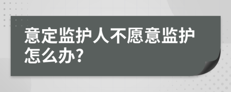 意定监护人不愿意监护怎么办?