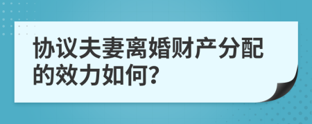 协议夫妻离婚财产分配的效力如何？