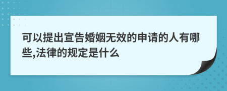 可以提出宣告婚姻无效的申请的人有哪些,法律的规定是什么