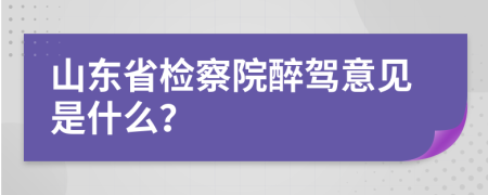 山东省检察院醉驾意见是什么？