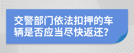 交警部门依法扣押的车辆是否应当尽快返还？