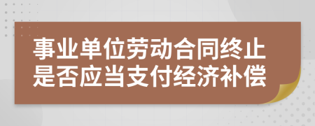 事业单位劳动合同终止是否应当支付经济补偿